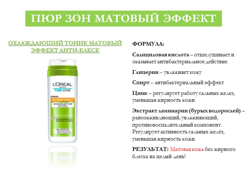 ПЮР ЗОН МАТОВЫЙ ЭФФЕКТ ФОРМУЛА: Салициловая кислота – отшелушивает и оказывает антибактериальное действие. Глицерин